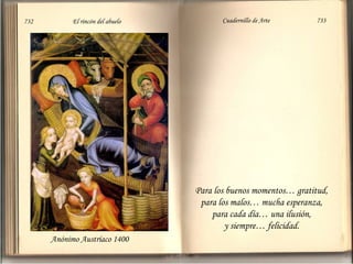 732

El rincón del abuelo

Cuadernillo de Arte

733

Para los buenos momentos… gratitud,
para los malos… mucha esperanza,
para cada día… una ilusión,
y siempre… felicidad.
Anónimo Austríaco 1400

 