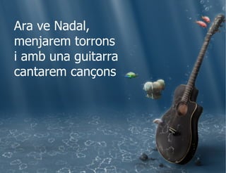 Ara ve Nadal, menjarem torrons i amb una guitarra cantarem cançons  