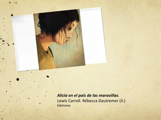 Alicia en el país de las maravillas.
Lewis Carroll. Rébecca Dautremer (il.)
Edelvives
 