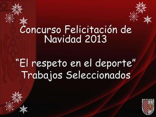 Concurso Felicitación de
Navidad 2013
“El respeto en el deporte”
Trabajos Seleccionados

 