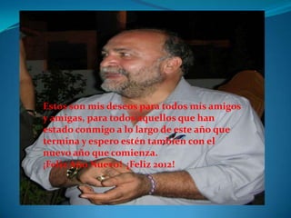 Estos son mis deseos para todos mis amigos
y amigas, para todos aquellos que han
estado conmigo a lo largo de este año que
termina y espero estén también con el
nuevo año que comienza.
¡Feliz Año Nuevo! ¡Feliz 2012!
 