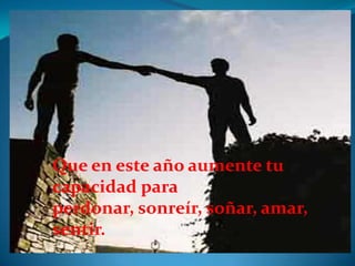 Que en este año aumente tu
capacidad para
perdonar, sonreír, soñar, amar,
sentir.
 
