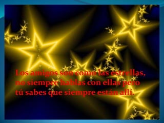Los amigos son como las estrellas,
no siempre hablas con ellas pero
tú sabes que siempre están allí.
 