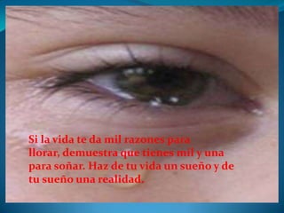 Si la vida te da mil razones para
llorar, demuestra que tienes mil y una
para soñar. Haz de tu vida un sueño y de
tu sueño una realidad.
 