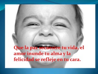 Que la paz secuestre tu vida, el
amor inunde tu alma y la
felicidad se refleje en tu cara.
 