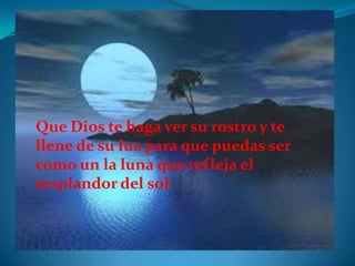 Que Dios te haga ver su rostro y te
llene de su luz para que puedas ser
como un la luna que refleja el
resplandor del sol.
 