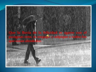 Que la lluvia de la felicidad te agarre con el
paraguas roto, te empape y salpique a todos los
que están alrededor.
 