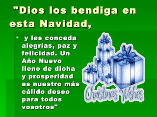  "Dios los bendiga en esta Navidad,   y les conceda alegrías, paz y felicidad. Un Año Nuevo lleno de dicha y prosperidad es nuestro más cálido deseo para todos vosotros"   