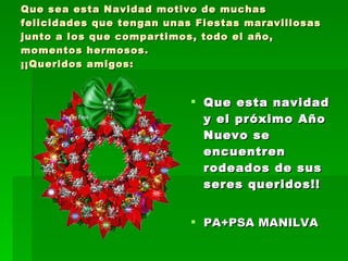 Que sea esta Navidad motivo de muchas felicidades que tengan unas Fiestas maravillosas junto a los que compartimos, todo el año, momentos hermosos. ¡¡Queridos amigos: Que esta navidad y el próximo Año Nuevo se encuentren rodeados de sus seres queridos!! PA+PSA MANILVA 