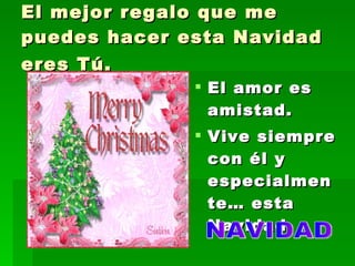 El mejor regalo que me puedes hacer esta Navidad eres Tú.   El amor es amistad.  Vive siempre con él y especialmente… esta Navidad. NAVIDAD 