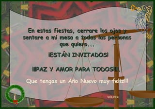 En estas fiestas, cerrare los ojos y sentare a mi mesa a todas las personas que quiero... ¡ESTÁN INVITADOS! ¡¡¡PAZ Y AMOR PARA TODOS!!!! .   VOLVER Que tengas un Año Nuevo muy feliz!!! 