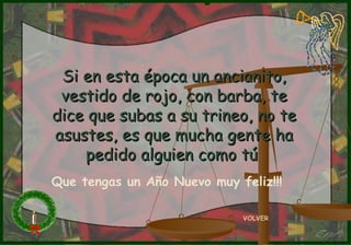 Si en esta época un ancianito, vestido de rojo, con barba, te dice que subas a su trineo, no te asustes, es que mucha gente ha pedido alguien como tú   VOLVER Que tengas un Año Nuevo muy feliz!!! 