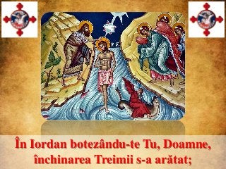 În Iordan botezându-te Tu, Doamne,
    închinarea Treimii s-a arătat;
 