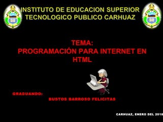 TEMA:TEMA:
PROGRAMACIÓN PARA INTERNET ENPROGRAMACIÓN PARA INTERNET EN
HTMLHTML
GRADUANDO:
BUSTOS BARROSO FELICITAS
CARHUAZ, ENERO DEL 2016
 