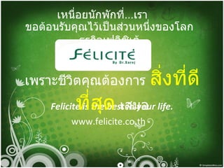 Felicite is the best in your life. www.felicite.co.th เพราะชีวิตคุณต้องการ  สิ่งที่ดีที่สุด  เสมอ ขอต้อนรับคุณไว้เป็นส่วนหนึ่งของโลกธุรกิจเฟลิซิเต้ เหนื่อยนักพักที่ … เรา 