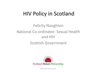 HIV Policy in Scotland
         Felicity Naughton
National Co-ordinator: Sexual Health
               and HIV
       Scottish Government




             Global Community Links
 