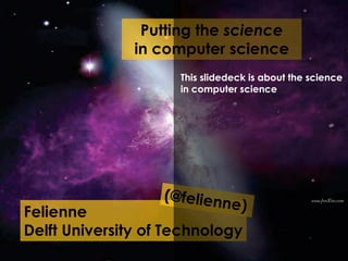 Felienne
Delft University of
Technology
Putting the science
in computer science
This slidedeck is about the science
in computer science
 