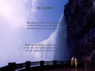 EL CUERPO Mis sentimientos son influenciados por mi postura. Una postura adecuada genera una disposición feliz. Mira hacia arriba y solo podrás reir, pues no conozco a nadie que haya  podido llorar en esa postura. 