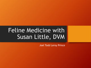 Feline Medicine with
Susan Little, DVM
Joel Todd Leroy Prince
 