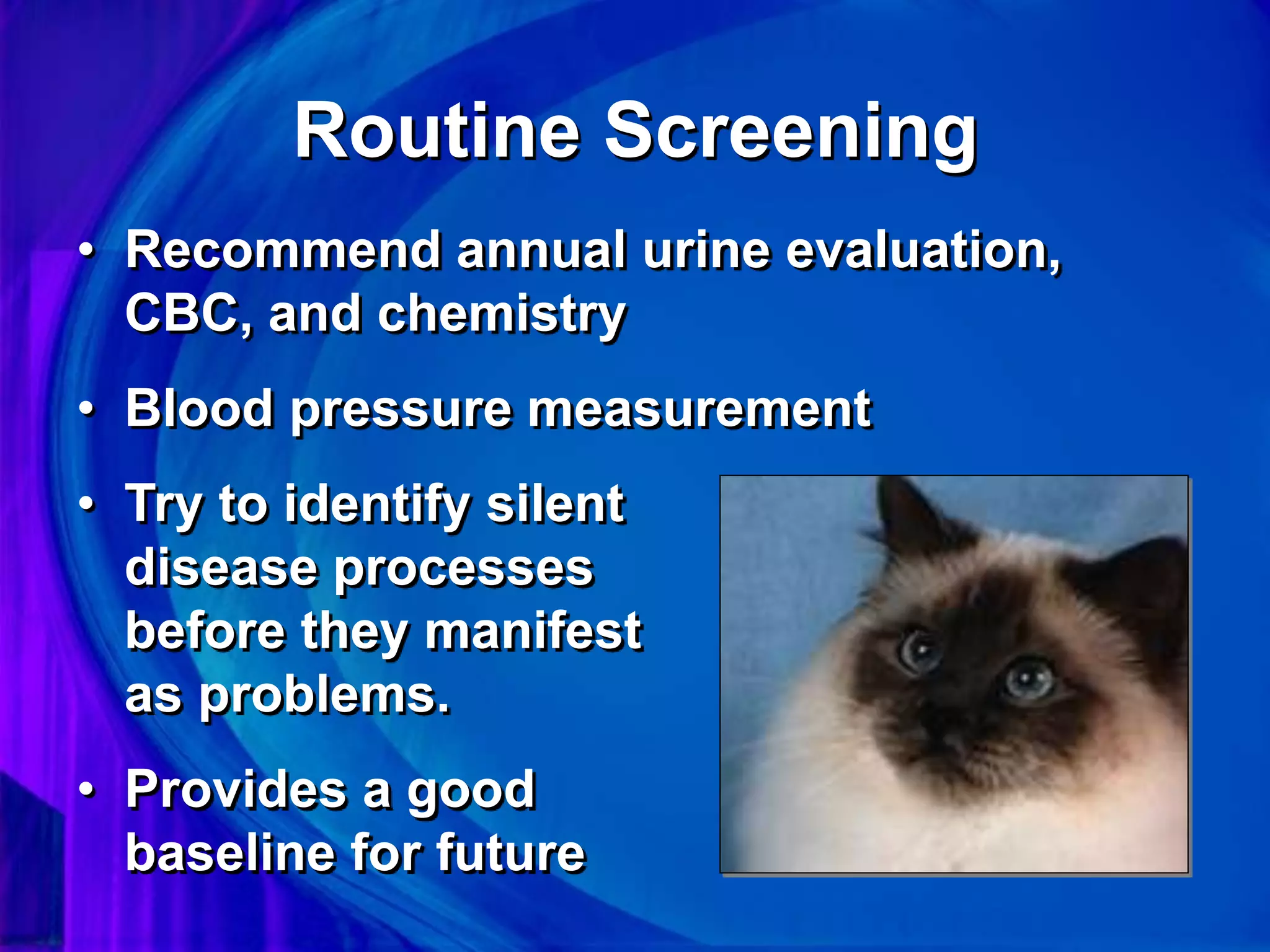 Routine Screening
• Recommend annual urine evaluation,
CBC, and chemistry
• Blood pressure measurement
• Try to identify silent
disease processes
before they manifest
as problems.
• Provides a good
baseline for future
 