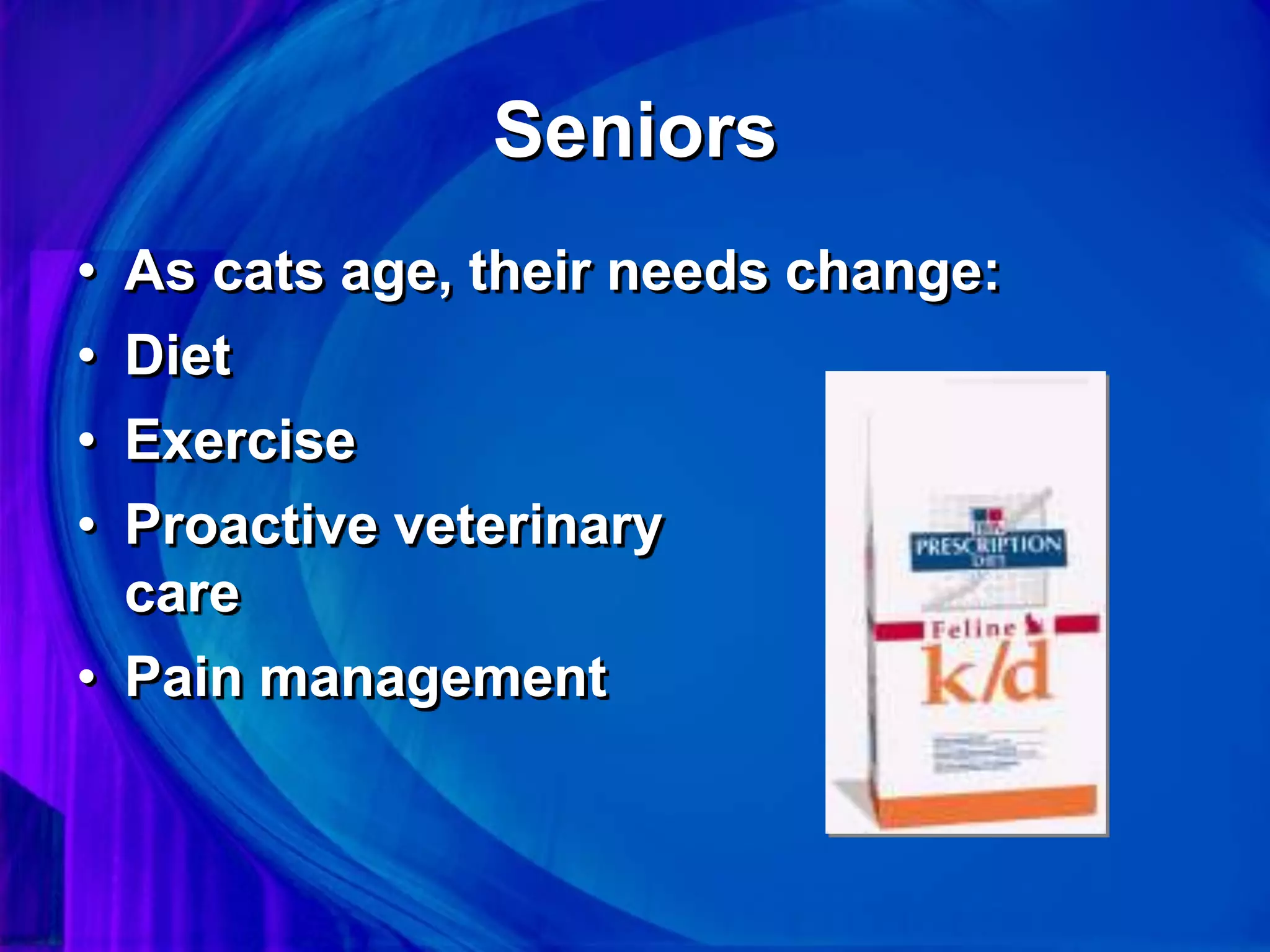 Seniors
• As cats age, their needs change:
• Diet
• Exercise
• Proactive veterinary
care
• Pain management
 
