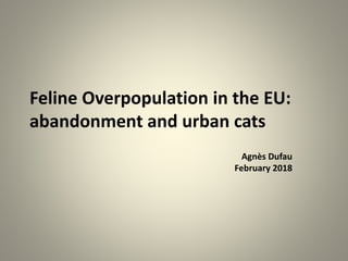 Feline Overpopulation in the EU:
abandonment and urban cats
Agnès Dufau
February 2018
 