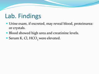 Lab. Findings
 Urine exam, if excreted, may reveal blood, proteinurea:
or crystals.
 Blood showed high urea and creatinine levels.
 Serum K, Cl, HCO3 were elevated.
 