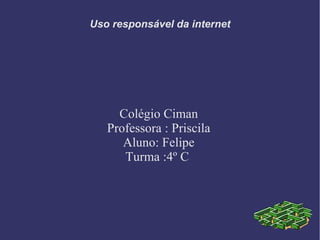 Uso responsável da internet
Colégio Ciman
Professora : Priscila
Aluno: Felipe
Turma :4º C
 
