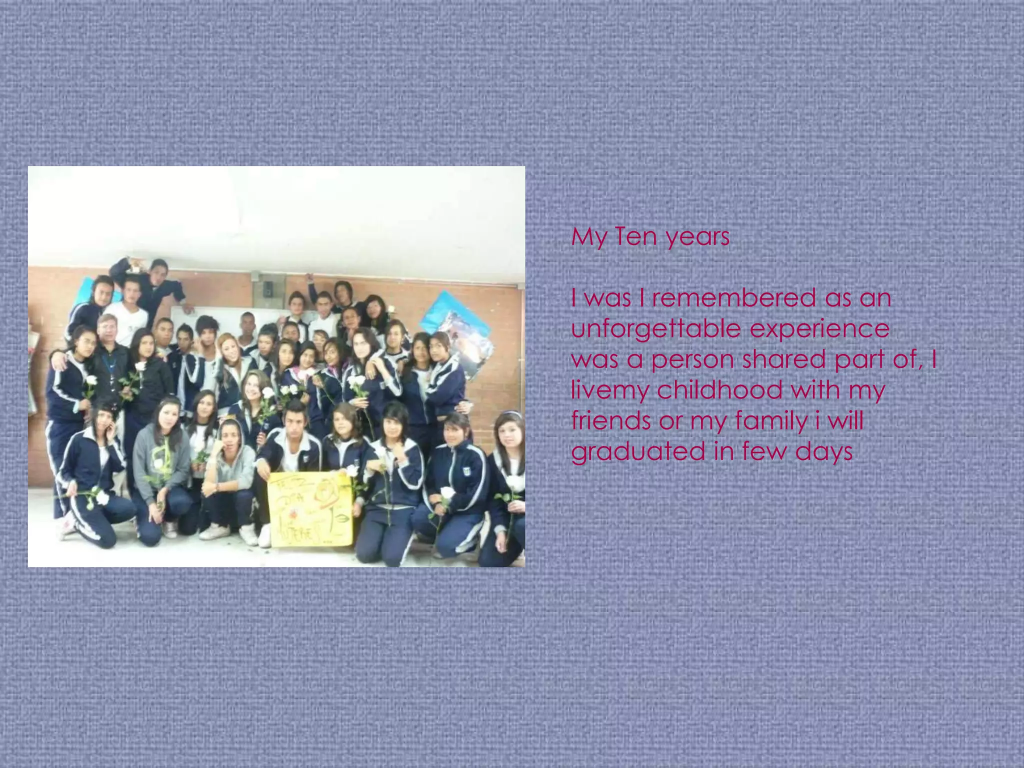 My Ten years

I was I remembered as an
unforgettable experience
was a person shared part of, I
livemy childhood with my
friends or my family i will
graduated in few days
 