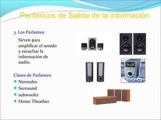 Periféricos de Salida de la información

3. Los Parlantes:
  Sirven para
  amplificar el sonido
  y escuchar la
  información de
  audio.

Clases de Parlantes:
 Normales
 Surround
 subwoofer
 Home Theather
 