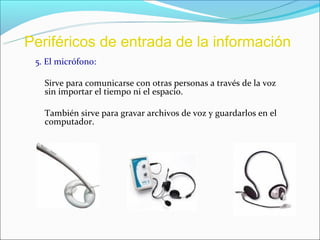 Periféricos de entrada de la información
 5. El micrófono:

   Sirve para comunicarse con otras personas a través de la voz
   sin importar el tiempo ni el espacio.

   También sirve para gravar archivos de voz y guardarlos en el
   computador.
 