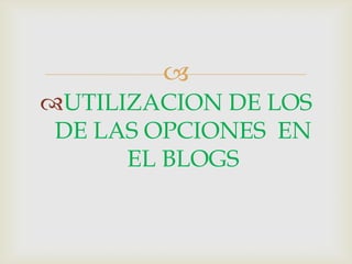 
UTILIZACION DE LOS
DE LAS OPCIONES EN
EL BLOGS
 