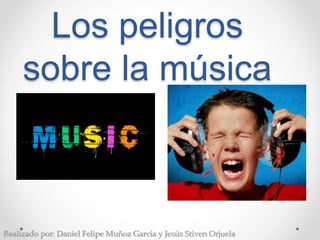 Los peligros
sobre la música
Realizado por: Daniel Felipe Muñoz García y Jesús Stiven Orjuela
 