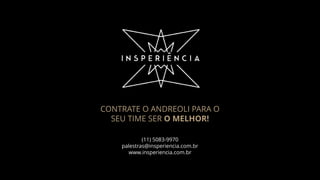 (11) 5083-9970
palestras@insperiencia.com.br
www.insperiencia.com.br
CONTRATE O ANDREOLI PARA O
SEU TIME SER O MELHOR!
 