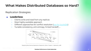 What Makes Distributed Databases so Hard?
Replication Strategies:
■ Leaderless:
○ Clients write and read from any replicas
○ Most highly available approach
○ Different approaches for conﬂict resolution (see for ScyllaDB)
○ Tunable consistency, anti-entropy, hinted handoff, …
8
Designing Data Intensive Applications. Kleppmann, Martin. Chapter 5 – Replication, p.180
 