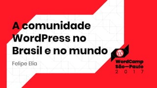 A comunidade
WordPress no
Brasil e no mundo
Felipe Elia
 