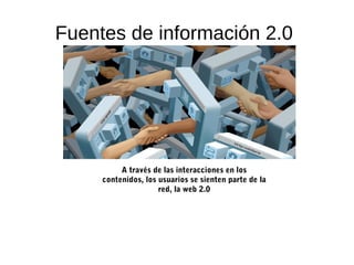 Fuentes de información 2.0
A través de las interacciones en los
contenidos, los usuarios se sienten parte de la
red, la web 2.0
 