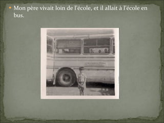 Mon père vivait loin de l’école, et il allait à l’école en bus. 