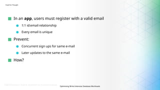 Optimizing Write-Intensive Database Workloads
Food For Thought
■ In an app, users must register with a valid email
● 1:1 id:email relationship
● Every email is unique
■ Prevent:
● Concurrent sign ups for same e-mail
● Later updates to the same e-mail
■ How?
 
