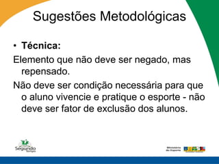Sugestões Metodológicas

• Técnica:
Elemento que não deve ser negado, mas
  repensado.
Não deve ser condição necessária para que
  o aluno vivencie e pratique o esporte - não
  deve ser fator de exclusão dos alunos.
 
