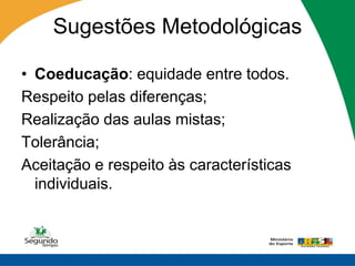 Sugestões Metodológicas

• Coeducação: equidade entre todos.
Respeito pelas diferenças;
Realização das aulas mistas;
Tolerância;
Aceitação e respeito às características
  individuais.
 