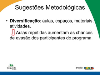 Sugestões Metodológicas

• Diversificação: aulas, espaços, materiais,
  atividades.
      Aulas repetidas aumentam as chances
  de evasão dos participantes do programa.
 