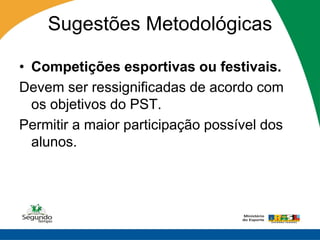 Sugestões Metodológicas

• Competições esportivas ou festivais.
Devem ser ressignificadas de acordo com
  os objetivos do PST.
Permitir a maior participação possível dos
  alunos.
 