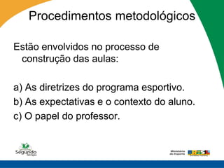 Procedimentos metodológicos

Estão envolvidos no processo de
 construção das aulas:

a) As diretrizes do programa esportivo.
b) As expectativas e o contexto do aluno.
c) O papel do professor.
 