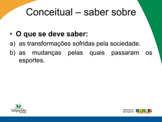Conceitual – saber sobre

• O que se deve saber:
a) as transformações sofridas pela sociedade.
b) as mudanças pelas quais passaram os
   esportes.
 