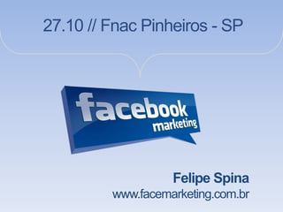 27.10 // Fnac Pinheiros - SP




                   Felipe Spina
         www.facemarketing.com.br
 