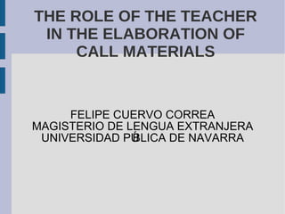 THE ROLE OF THE TEACHER IN THE ELABORATION OF CALL MATERIALS FELIPE CUERVO CORREA MAGISTERIO DE LENGUA EXTRANJERA UNIVERSIDAD PÚBLICA DE NAVARRA 