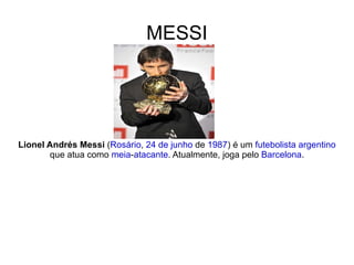 MESSI Lionel Andrés Messi  ( Rosário ,  24 de junho  de  1987 ) é um  futebolista   argentino  que atua como  meia - atacante . Atualmente, joga pelo  Barcelona . 