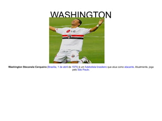 WASHINGTON Washington Stecanela Cerqueira  ( Brasília ,  1 de abril  de  1975 ) é um  futebolista   brasileiro  que atua como  atacante . Atualmente, joga pelo  São Paulo . 