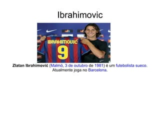 Ibrahimovic Zlatan Ibrahimović  ( Malmö ,  3 de outubro  de  1981 ) é um  futebolista   sueco . Atualmente joga no  Barcelona . 